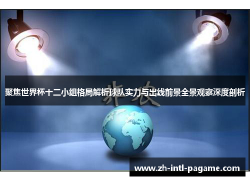 聚焦世界杯十二小组格局解析球队实力与出线前景全景观察深度剖析