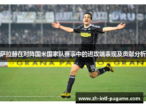 萨拉赫在对阵国米国家队赛事中的进攻端表现及贡献分析