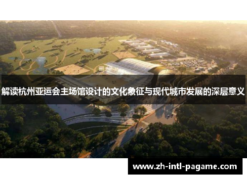 解读杭州亚运会主场馆设计的文化象征与现代城市发展的深层意义