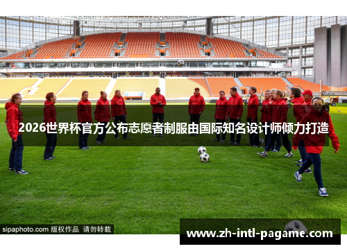 2026世界杯官方公布志愿者制服由国际知名设计师倾力打造 2026世界杯官方公布志愿者制服由国际知名设计师倾力打造