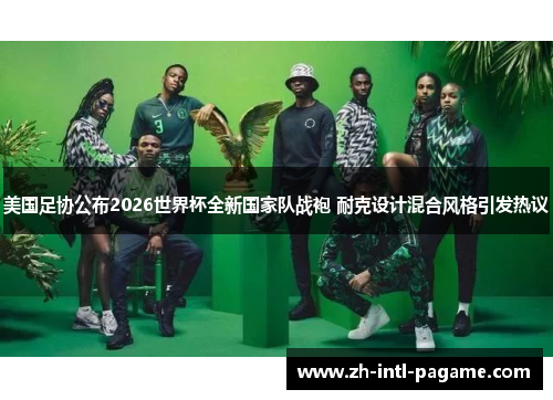 美国足协公布2026世界杯全新国家队战袍 耐克设计混合风格引发热议