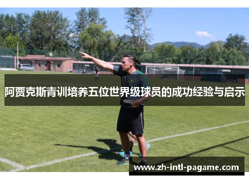 阿贾克斯青训培养五位世界级球员的成功经验与启示 阿贾克斯青训培养五位世界级球员的成功经验与启示